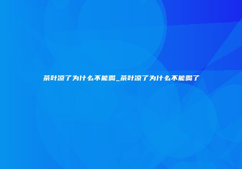 茶叶凉了为什么不能喝_茶叶凉了为什么不能喝了