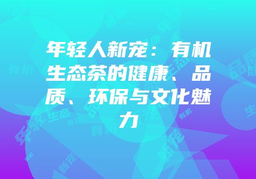 年轻人新宠：有机生态茶的健康、品质、环保与文化魅力
