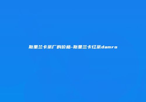斯里兰卡茶厂的价格-斯里兰卡红茶damro