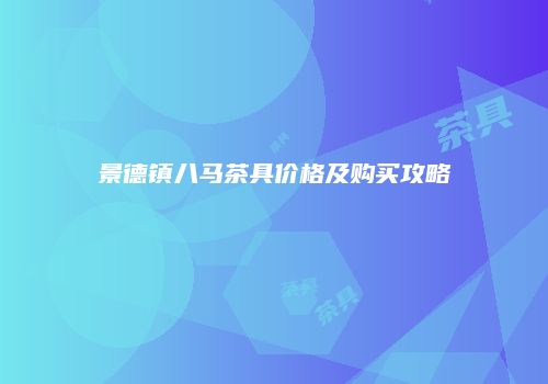 景德镇八马茶具价格及购买攻略