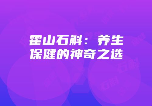 霍山石斛：养生保健的神奇之选