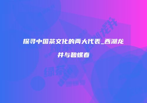 探寻中国茶文化的两大代表_西湖龙井与碧螺春