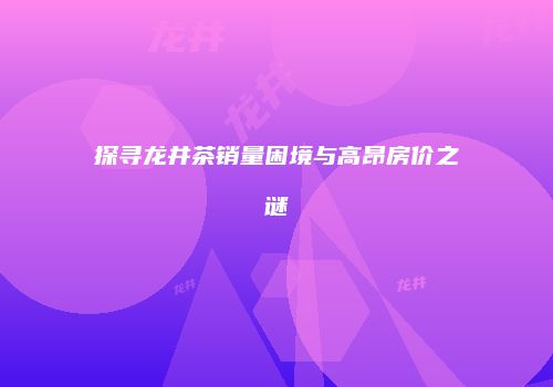 探寻龙井茶销量困境与高昂房价之谜