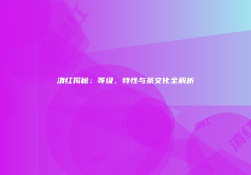 滇红揭秘：等级、特性与茶文化全解析