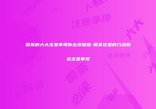 喝茶的六大注意事项你必须知道-喝茶注意的几点喝茶注意事项