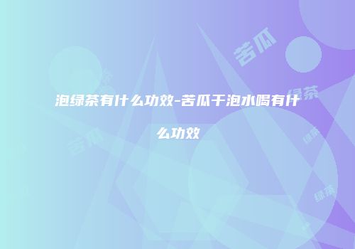 泡绿茶有什么功效-苦瓜干泡水喝有什么功效