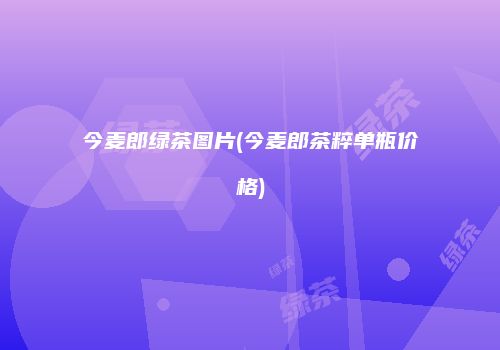 今麦郎绿茶图片(今麦郎茶粹单瓶价格)