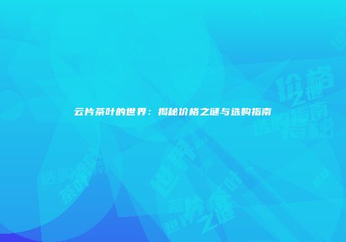 云片茶叶的世界：揭秘价格之谜与选购指南