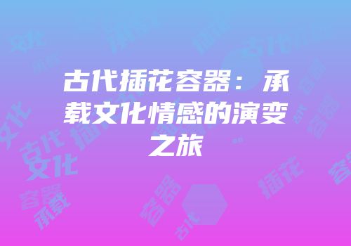 古代插花容器：承载文化情感的演变之旅