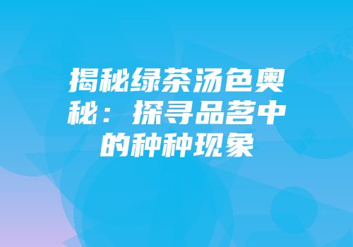揭秘绿茶汤色奥秘：探寻品茗中的种种现象
