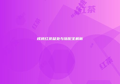 核桃红茶益处与搭配全解析