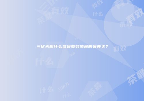 三伏天喝什么茶最有效消暑防暑去火？