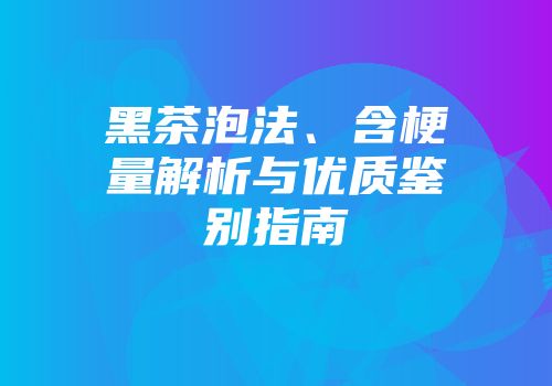 黑茶泡法、含梗量解析与优质鉴别指南