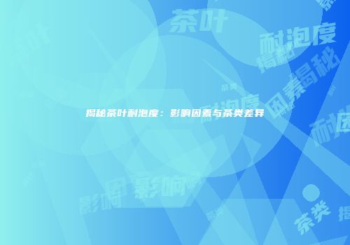 揭秘茶叶耐泡度：影响因素与茶类差异