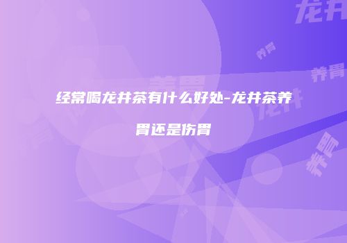 经常喝龙井茶有什么好处-龙井茶养胃还是伤胃