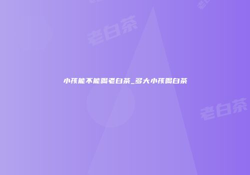 小孩能不能喝老白茶_多大小孩喝白茶