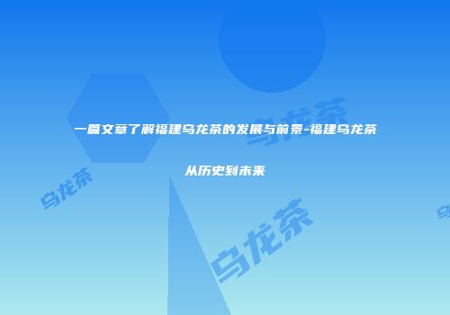 一篇文章了解福建乌龙茶的发展与前景-福建乌龙茶从历史到未来