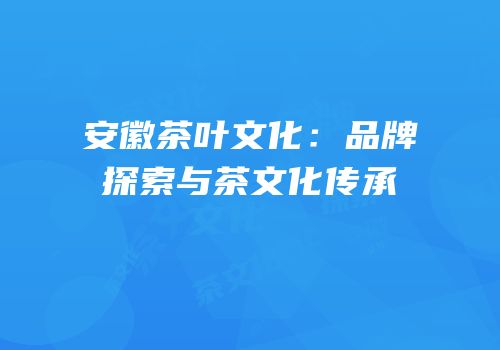 安徽茶叶文化：品牌探索与茶文化传承