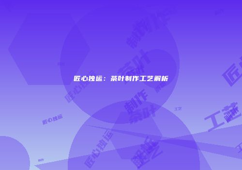 匠心独运：茶叶制作工艺解析