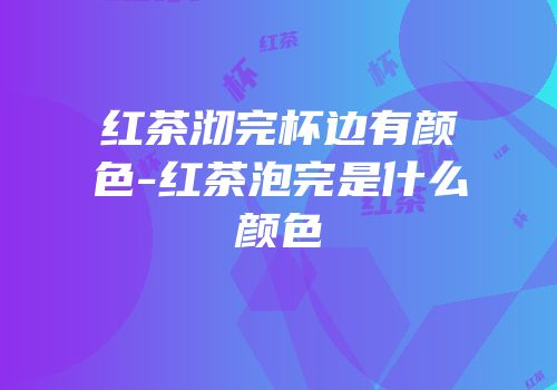 红茶沏完杯边有颜色-红茶泡完是什么颜色