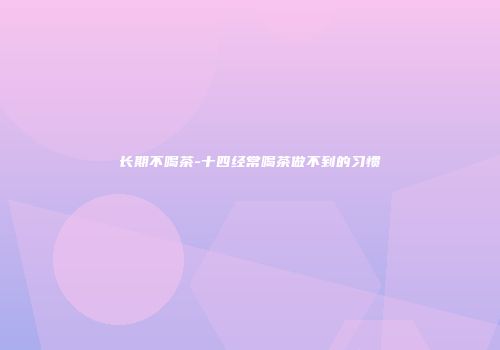 长期不喝茶-十四经常喝茶做不到的习惯