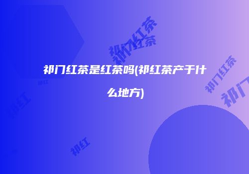 祁门红茶是红茶吗(祁红茶产于什么地方)