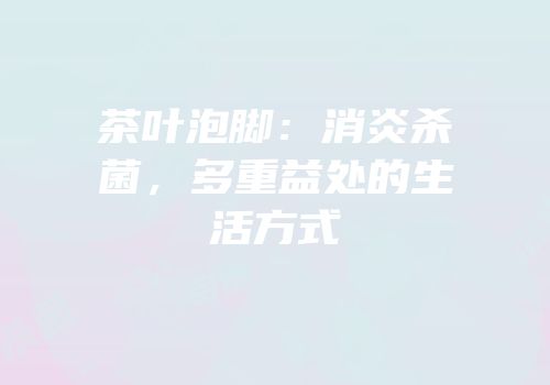 茶叶泡脚：消炎杀菌，多重益处的生活方式
