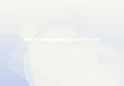潮州功夫茶的种类与历史(潮州功夫茶及其茶艺)