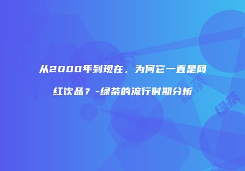 从2000年到现在，为何它一直是网红饮品？-绿茶的流行时期分析