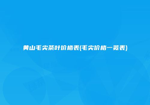 黄山毛尖茶叶价格表(毛尖价格一览表)