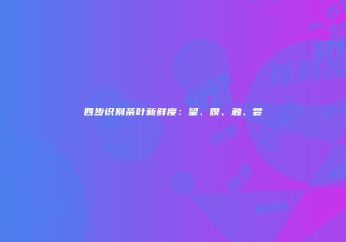 四步识别茶叶新鲜度：望、嗅、触、尝