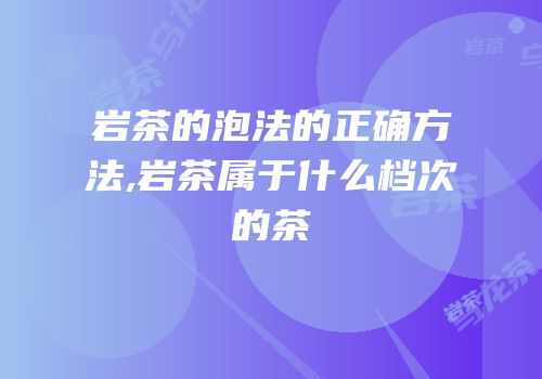 岩茶的泡法的正确方法,岩茶属于什么档次的茶