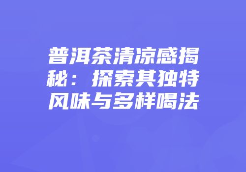普洱茶清凉感揭秘：探索其独特风味与多样喝法