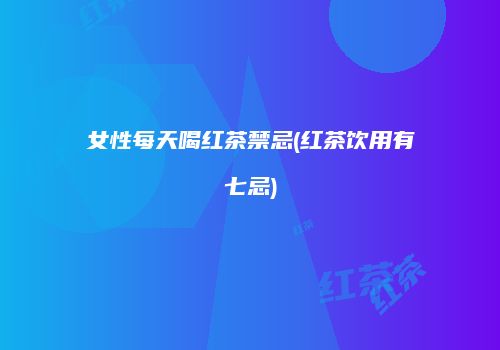 女性每天喝红茶禁忌(红茶饮用有七忌)