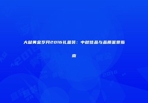 大益黄金岁月2016礼盒装：中秋佳品与品质鉴赏指南