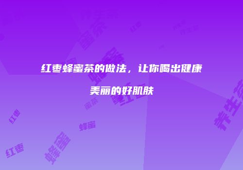 红枣蜂蜜茶的做法，让你喝出健康美丽的好肌肤