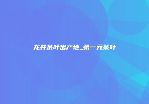 龙井茶叶出产地_张一元茶叶