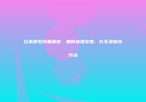 红茶常见问题解答：如何处理发霉、长毛及储存方法