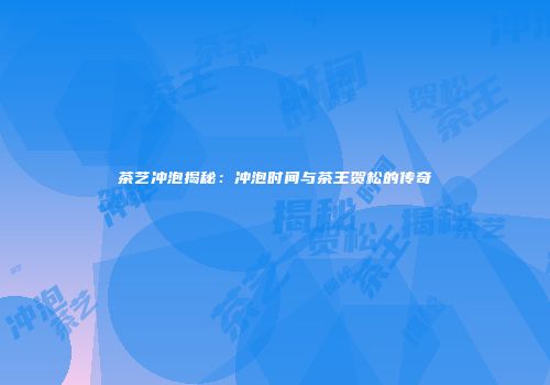 茶艺冲泡揭秘：冲泡时间与茶王贺松的传奇