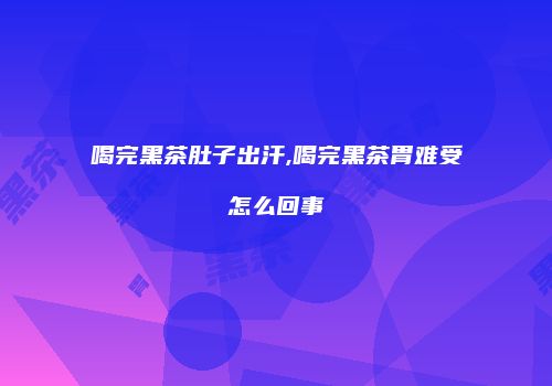喝完黑茶肚子出汗,喝完黑茶胃难受怎么回事