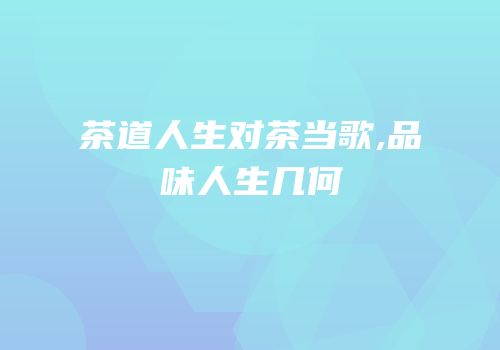 茶道人生对茶当歌,品味人生几何