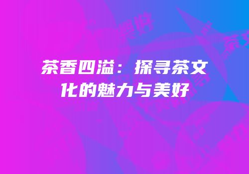 茶香四溢：探寻茶文化的魅力与美好