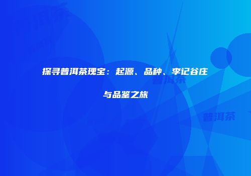 探寻普洱茶瑰宝：起源、品种、李记谷庄与品鉴之旅