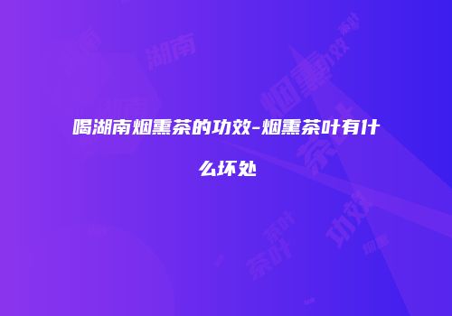 喝湖南烟熏茶的功效-烟熏茶叶有什么坏处