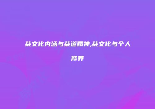 茶文化内涵与茶道精神,茶文化与个人修养