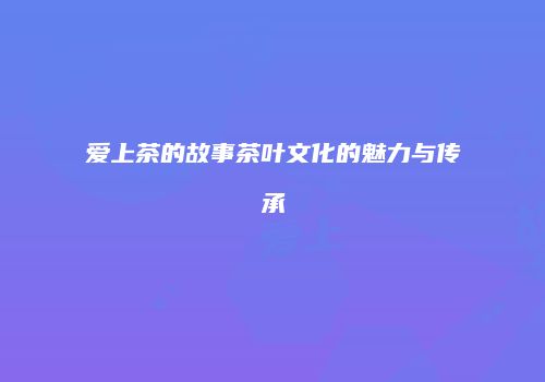 爱上茶的故事茶叶文化的魅力与传承