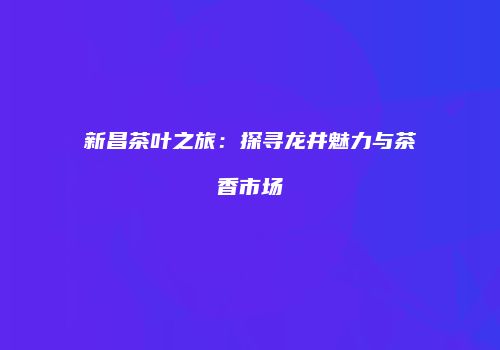 新昌茶叶之旅：探寻龙井魅力与茶香市场