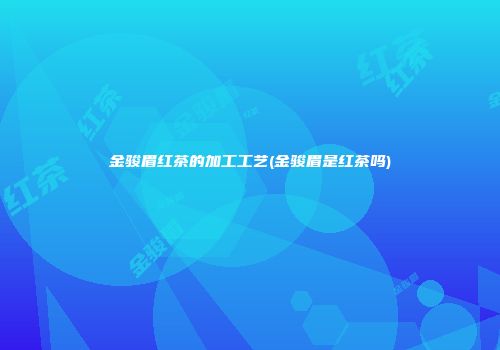 金骏眉红茶的加工工艺(金骏眉是红茶吗)