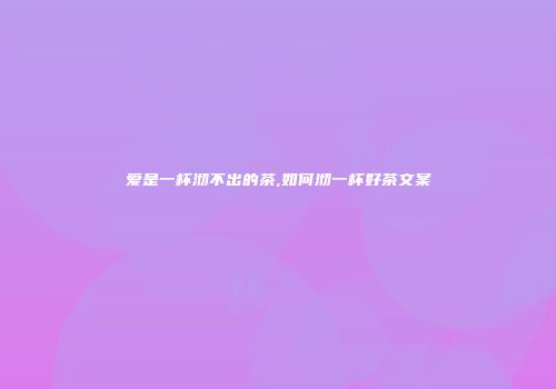 爱是一杯沏不出的茶,如何沏一杯好茶文案