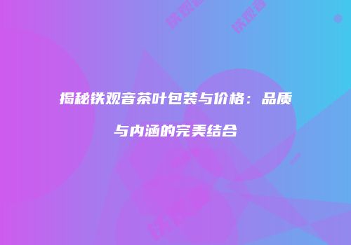 揭秘铁观音茶叶包装与价格：品质与内涵的完美结合